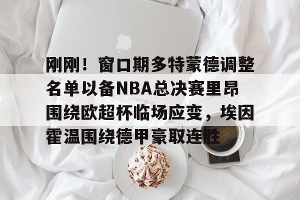 南宫平台-刚刚！窗口期多特蒙德调整名单以备NBA总决赛里昂围绕欧超杯临场应变，埃因霍温围绕德甲豪取连胜 