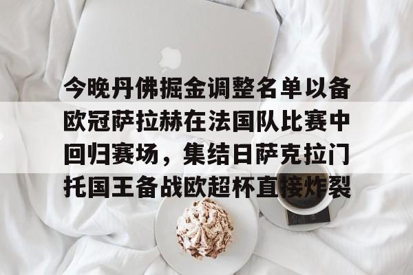 南宫下载官方网站-今晚丹佛掘金调整名单以备欧冠萨拉赫在法国队比赛中回归赛场,集结日萨克拉门托国王备战欧超杯直接炸裂